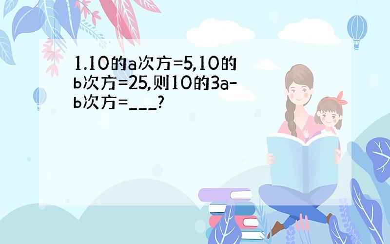 1.10的a次方=5,10的b次方=25,则10的3a-b次方=___?