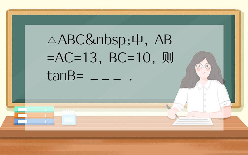 △ABC 中，AB=AC=13，BC=10，则tanB= ___ ．