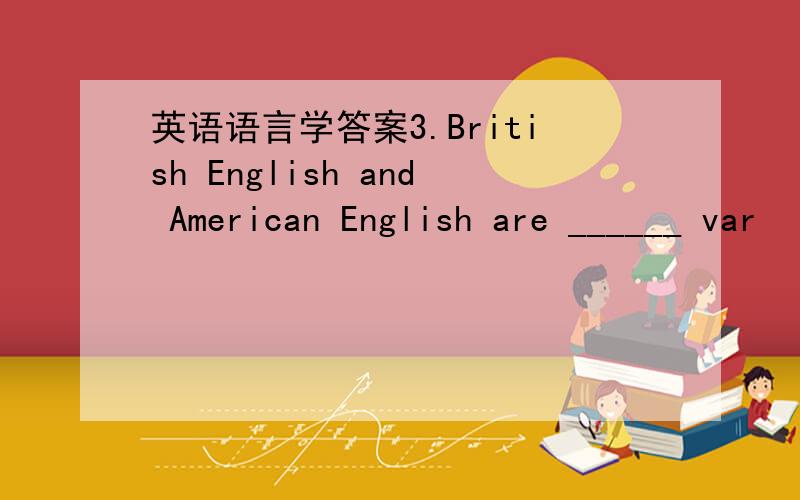 英语语言学答案3.British English and American English are ______ var