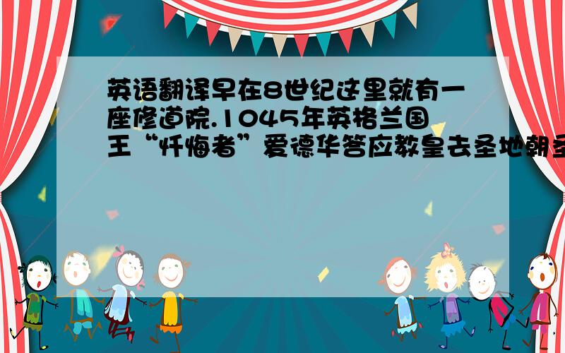 英语翻译早在8世纪这里就有一座修道院.1045年英格兰国王“忏悔者”爱德华答应教皇去圣地朝圣却没有去,为了“赎罪”,他应