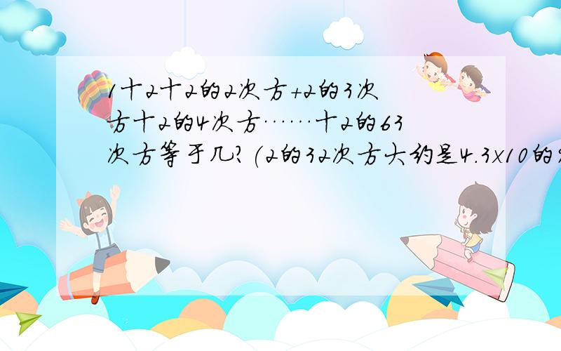 1十2十2的2次方+2的3次方十2的4次方……十2的63次方等于几?(2的32次方大约是4.3x10的9次方)