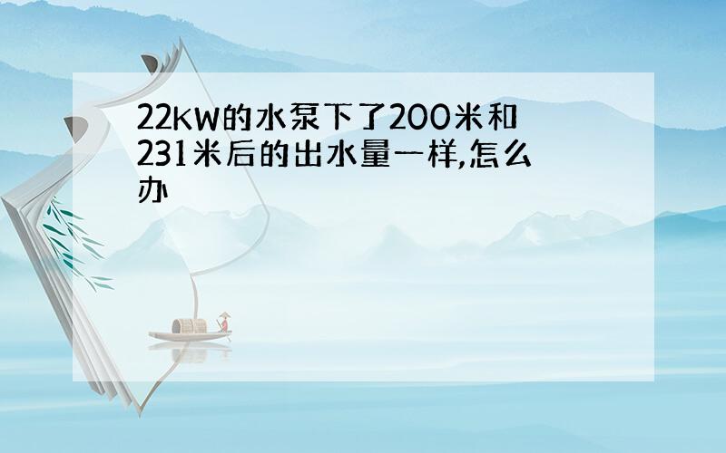 22KW的水泵下了200米和231米后的出水量一样,怎么办