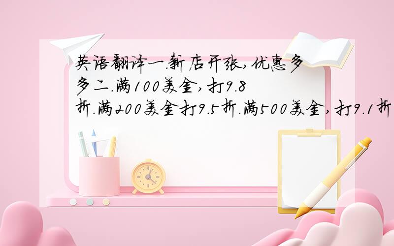 英语翻译一.新店开张,优惠多多二.满100美金,打9.8折.满200美金打9.5折.满500美金,打9.1折三.声明：这