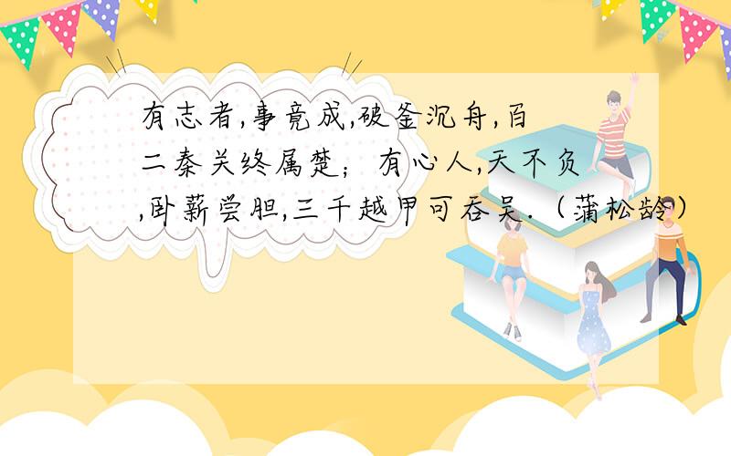 有志者,事竟成,破釜沉舟,百二秦关终属楚；有心人,天不负,卧薪尝胆,三千越甲可吞吴.（蒲松龄）