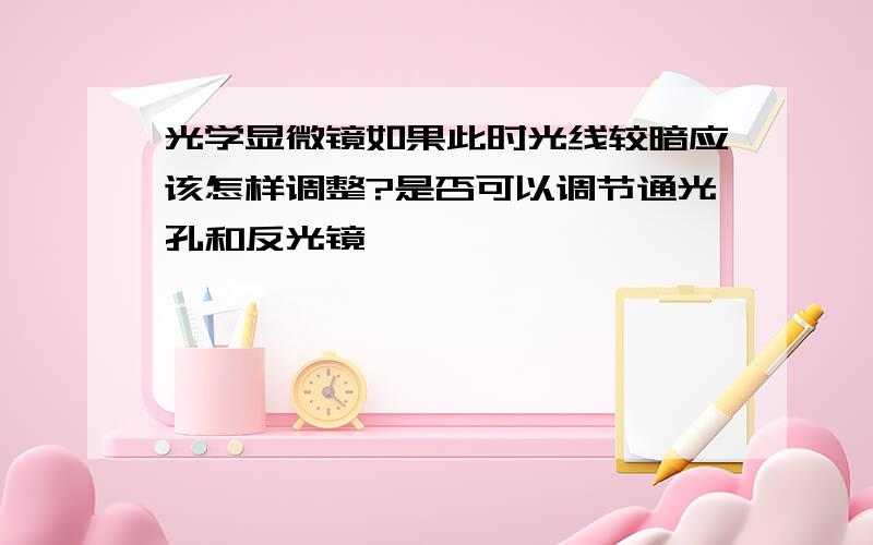 光学显微镜如果此时光线较暗应该怎样调整?是否可以调节通光孔和反光镜