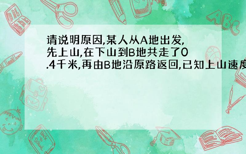 请说明原因,某人从A地出发,先上山,在下山到B地共走了0.4千米,再由B地沿原路返回,已知上山速度每小时m千米,下山速度