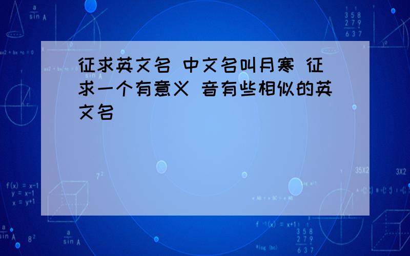 征求英文名 中文名叫月寒 征求一个有意义 音有些相似的英文名