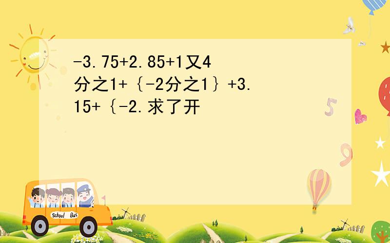 -3.75+2.85+1又4分之1+｛-2分之1｝+3.15+｛-2.求了开