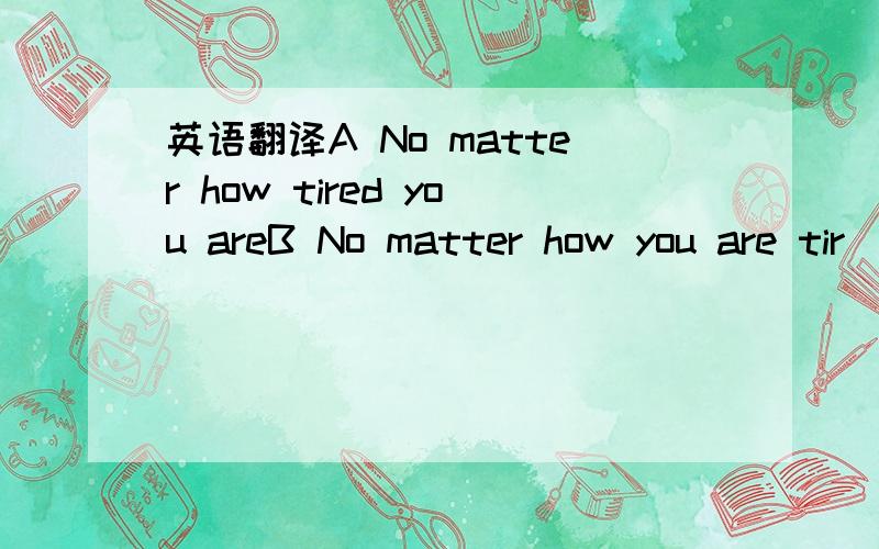 英语翻译A No matter how tired you areB No matter how you are tir