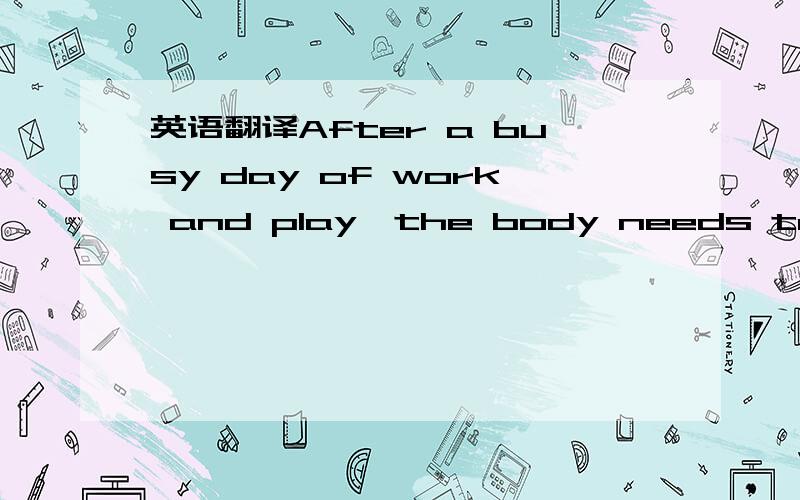 英语翻译After a busy day of work and play,the body needs to rest