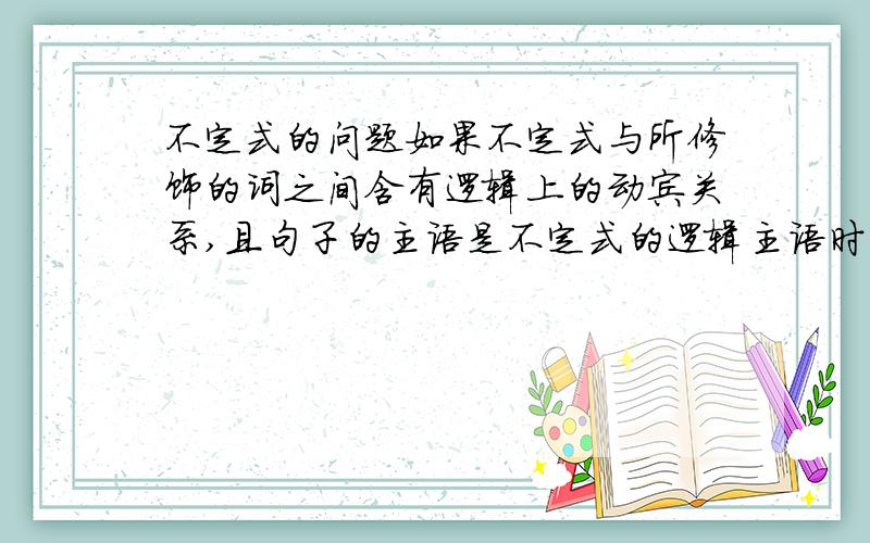 不定式的问题如果不定式与所修饰的词之间含有逻辑上的动宾关系,且句子的主语是不定式的逻辑主语时,用不定式的主动表被动 我不