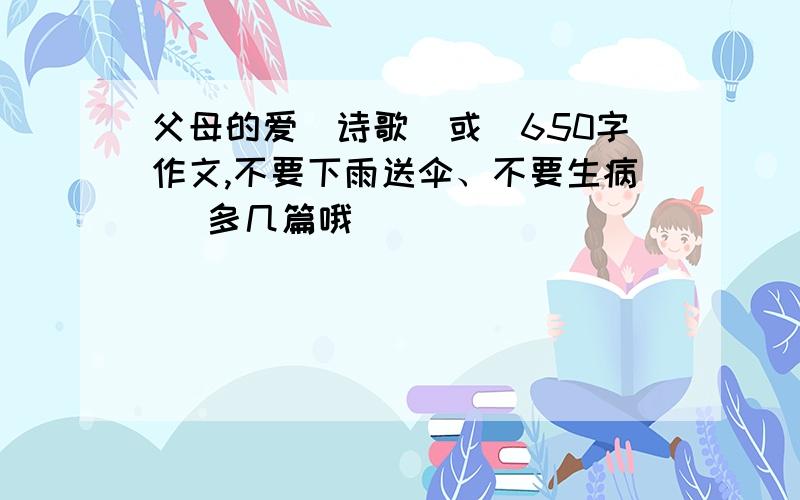 父母的爱（诗歌）或（650字作文,不要下雨送伞、不要生病） 多几篇哦