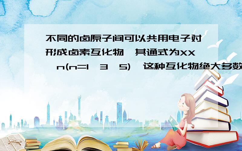 不同的卤原子间可以共用电子对形成卤素互化物,其通式为XX'n(n=1,3,5),这种互化物绝大多数不稳定,易与水发生反应