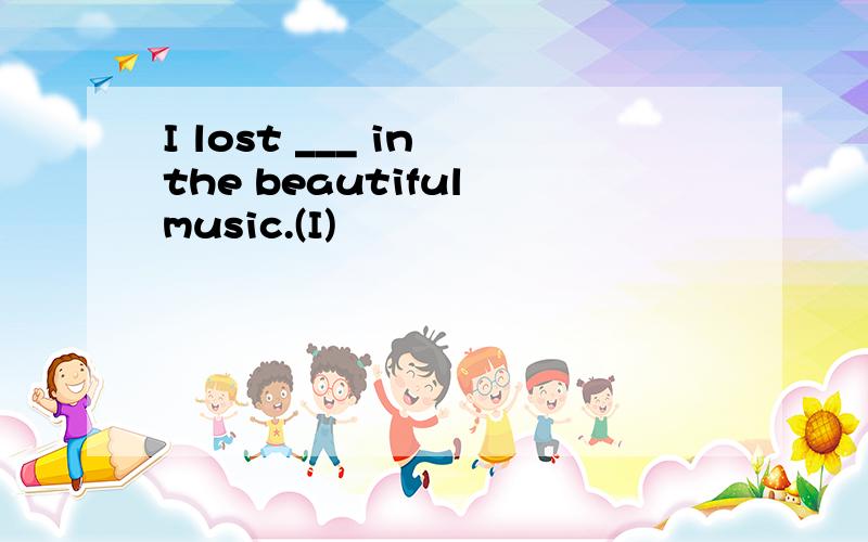 I lost ___ in the beautiful music.(I)