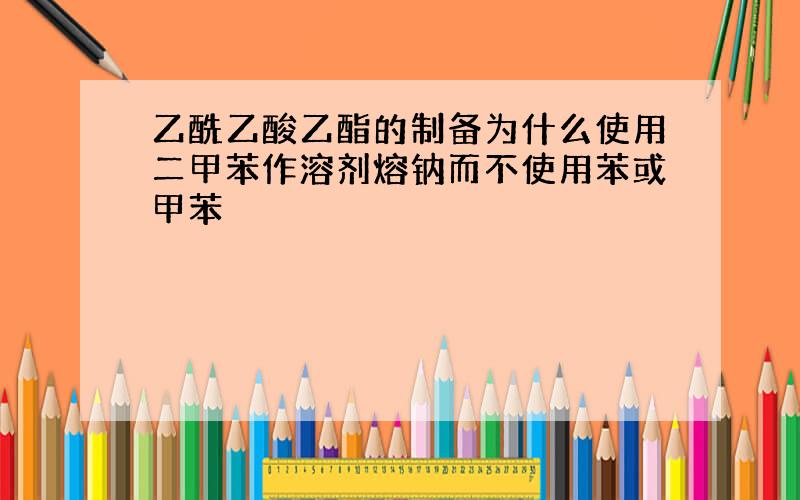 乙酰乙酸乙酯的制备为什么使用二甲苯作溶剂熔钠而不使用苯或甲苯