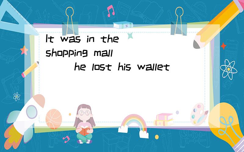 It was in the shopping mall ( )he lost his wallet