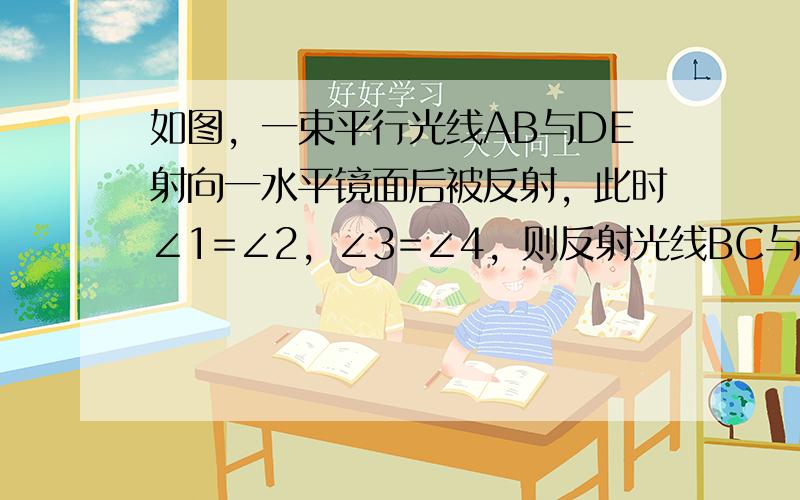 如图，一束平行光线AB与DE射向一水平镜面后被反射，此时∠1=∠2，∠3=∠4，则反射光线BC与EF的位置关系是____