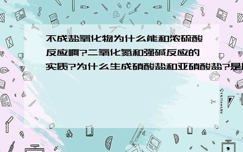 不成盐氧化物为什么能和浓硫酸反应啊?二氧化氮和强碱反应的实质?为什么生成硝酸盐和亚硝酸盐?是因为一氧化氮和强碱反应反应吗