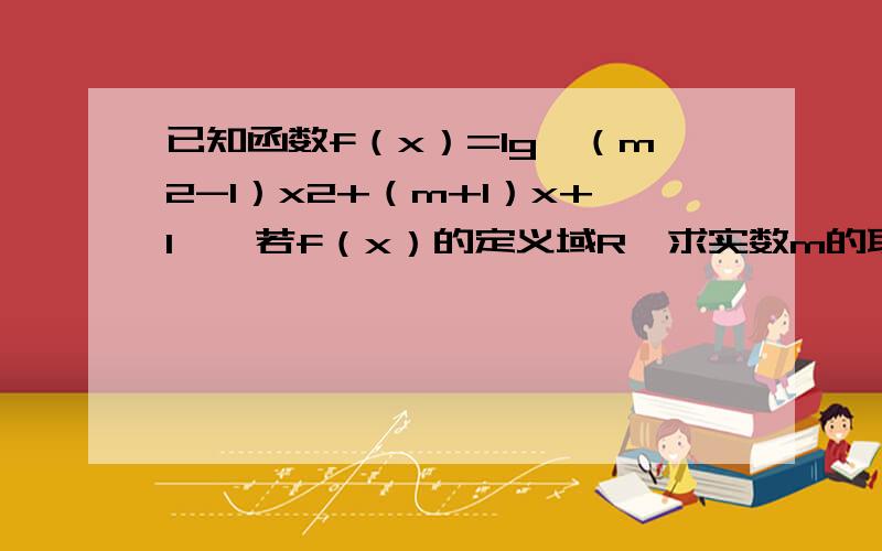 已知函数f（x）=lg｛（m2-1）x2+（m+1）x+1｝,若f（x）的定义域R,求实数m的取值范围