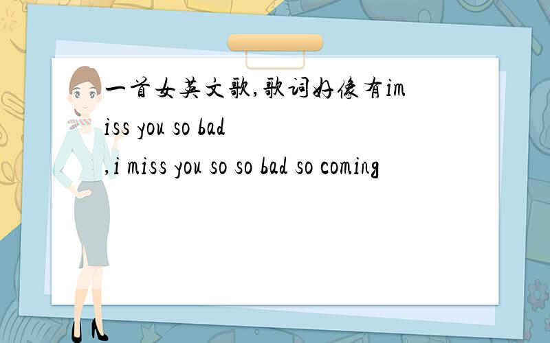 一首女英文歌,歌词好像有imiss you so bad,i miss you so so bad so coming