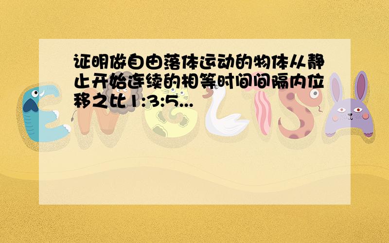 证明做自由落体运动的物体从静止开始连续的相等时间间隔内位移之比1:3:5...