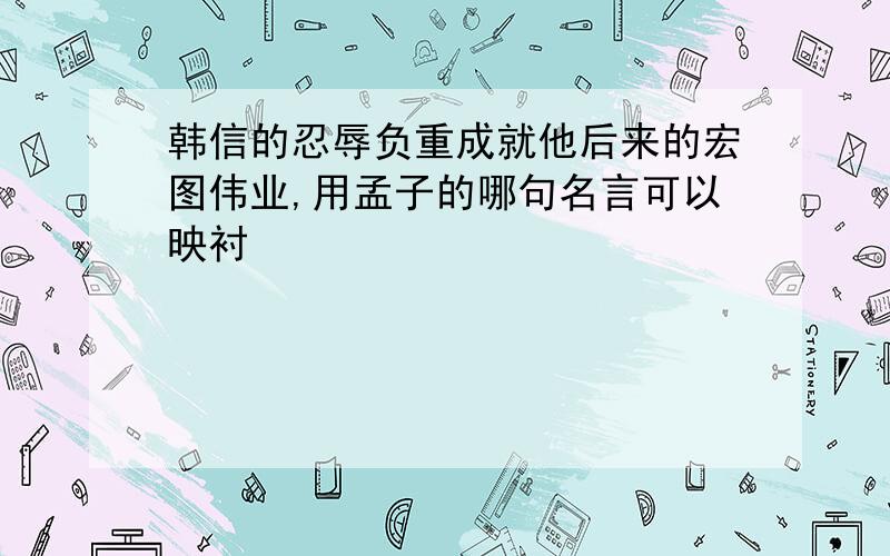 韩信的忍辱负重成就他后来的宏图伟业,用孟子的哪句名言可以映衬