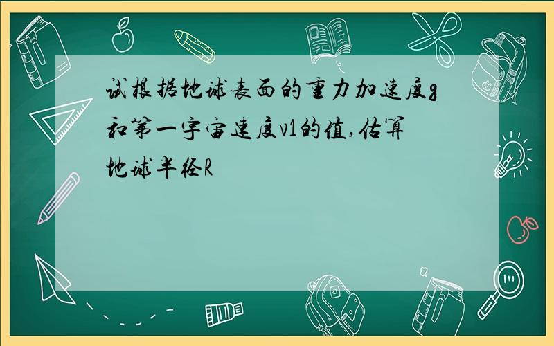 试根据地球表面的重力加速度g和第一宇宙速度v1的值,估算地球半径R