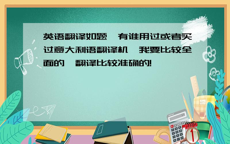 英语翻译如题,有谁用过或者买过意大利语翻译机,我要比较全面的,翻译比较准确的!