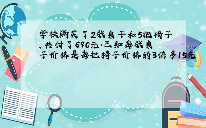 学校购买了2张桌子和5把椅子,共付了690元.已知每张桌子价格是每把椅子价格的3倍多15元