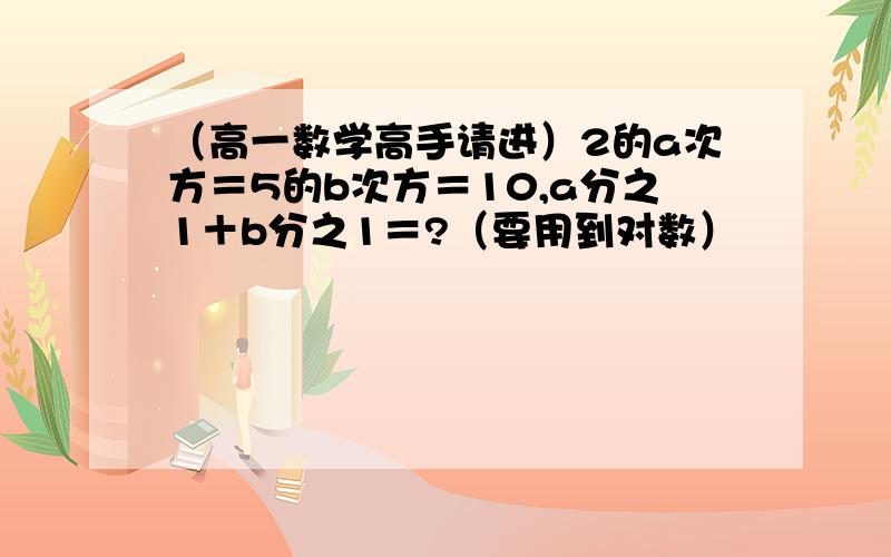 （高一数学高手请进）2的a次方＝5的b次方＝10,a分之1＋b分之1＝?（要用到对数）