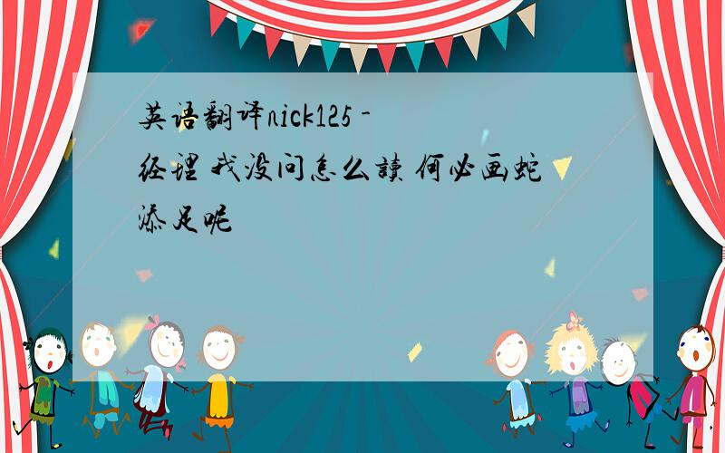 英语翻译nick125 - 经理 我没问怎么读 何必画蛇添足呢