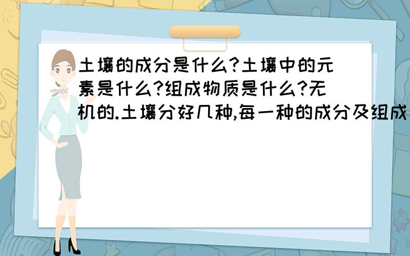 土壤的成分是什么?土壤中的元素是什么?组成物质是什么?无机的.土壤分好几种,每一种的成分及组成比例都应该不同的吧!氧硅在