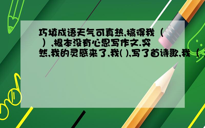 巧填成语天气可真热,搞得我（ ）,根本没有心思写作文.突然,我的灵感来了,我( ),写了首诗歌,我（ ）,我（ ）地读了