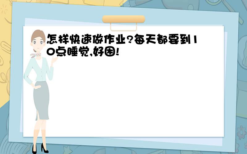 怎样快速做作业?每天都要到10点睡觉,好困!