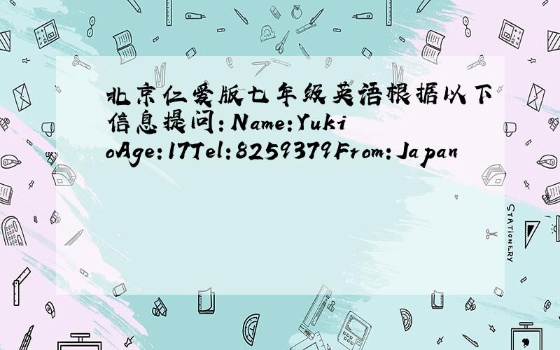 北京仁爱版七年级英语根据以下信息提问：Name:YukioAge:17Tel:8259379From:Japan