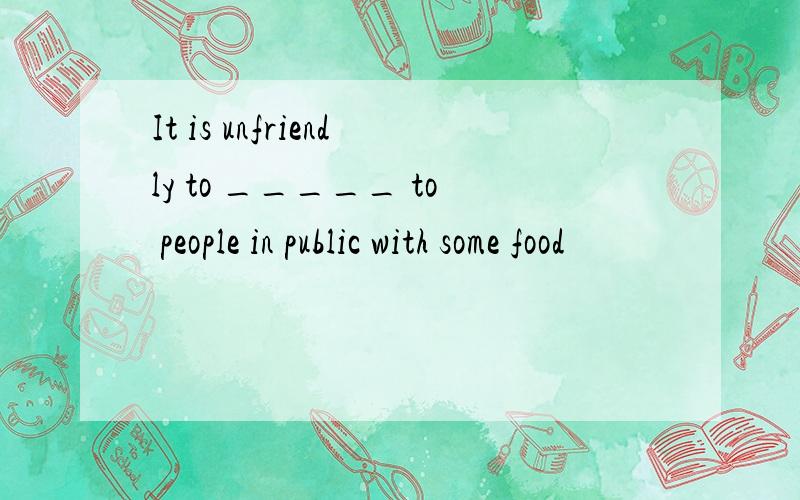 It is unfriendly to _____ to people in public with some food