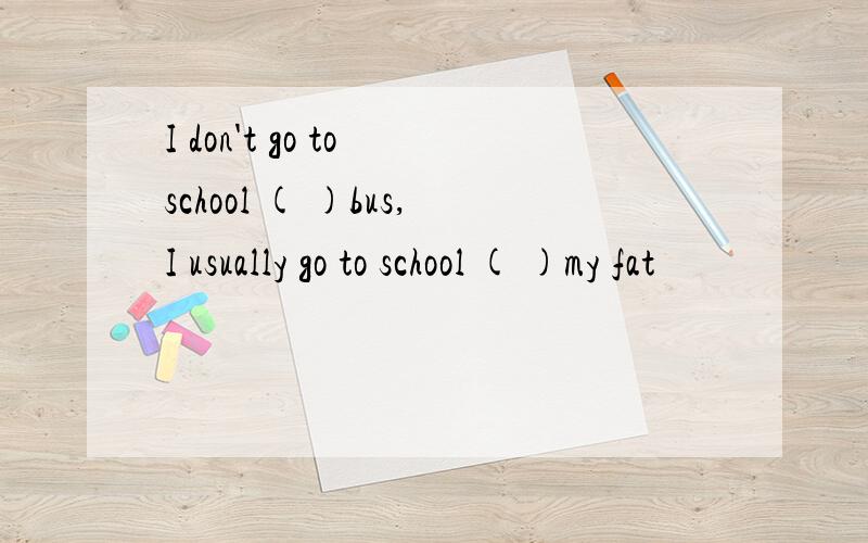 I don't go to school ( )bus,I usually go to school ( )my fat