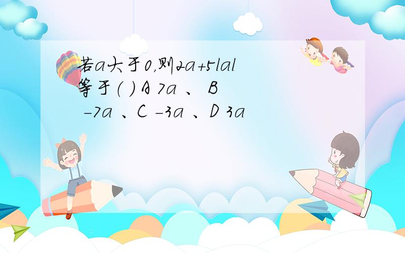 若a大于0，则2a+5lal等于（ ） A 7a 、 B -7a 、C -3a 、D 3a