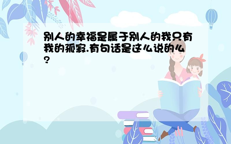 别人的幸福是属于别人的我只有我的孤寂.有句话是这么说的么?