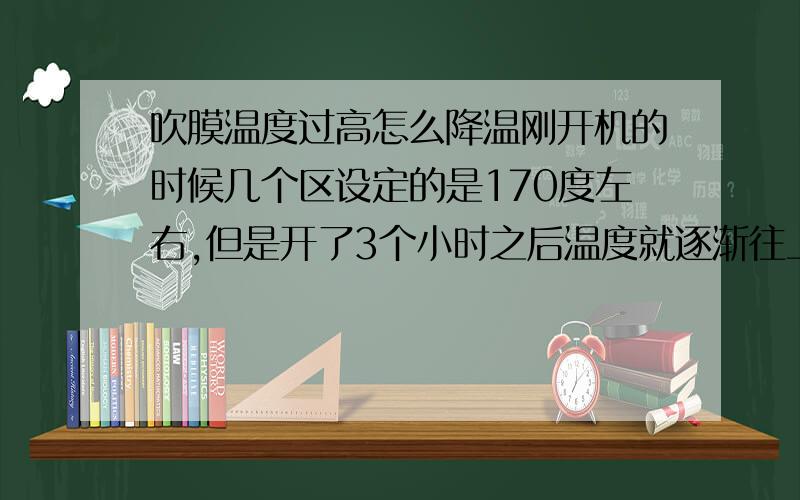 吹膜温度过高怎么降温刚开机的时候几个区设定的是170度左右,但是开了3个小时之后温度就逐渐往上升,2区的温度甚至可以升到