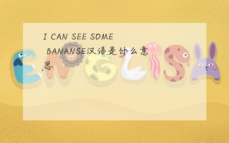 I CAN SEE SOME BANANSE汉语是什么意思