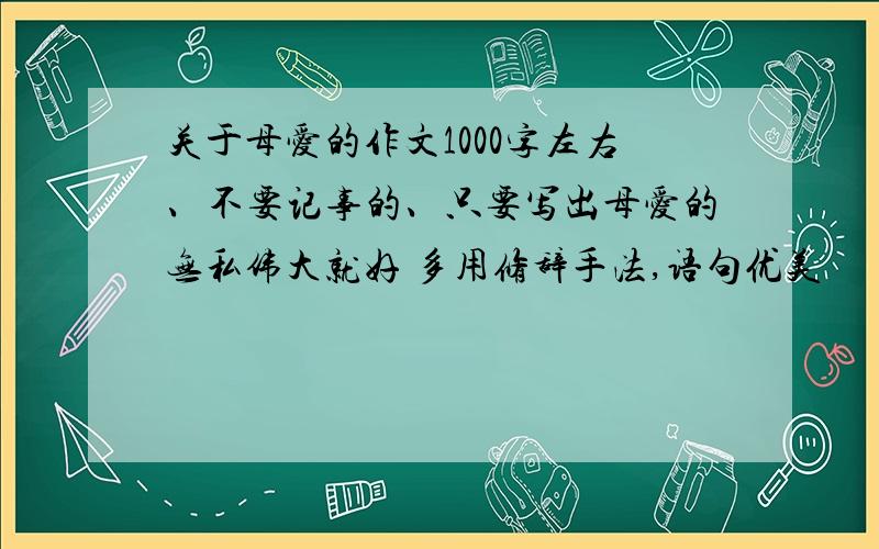 关于母爱的作文1000字左右、不要记事的、只要写出母爱的无私伟大就好 多用修辞手法,语句优美