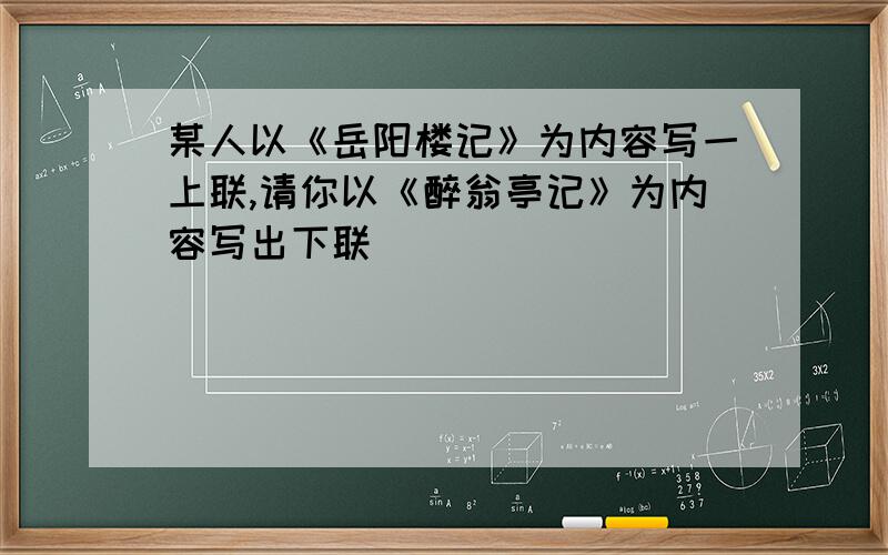 某人以《岳阳楼记》为内容写一上联,请你以《醉翁亭记》为内容写出下联