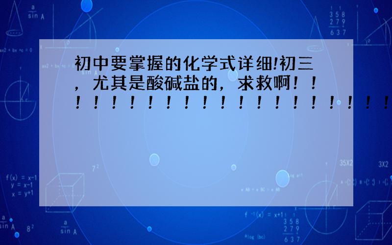 初中要掌握的化学式详细!初三，尤其是酸碱盐的，求救啊！！！！！！！！！！！！！！！！！！！！！！！！！！！！！！！！！！