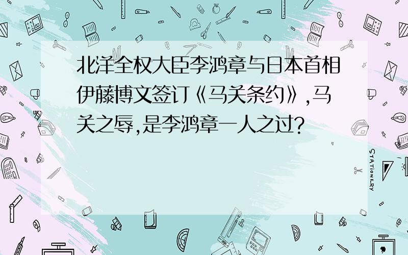 北洋全权大臣李鸿章与日本首相伊藤博文签订《马关条约》,马关之辱,是李鸿章一人之过?