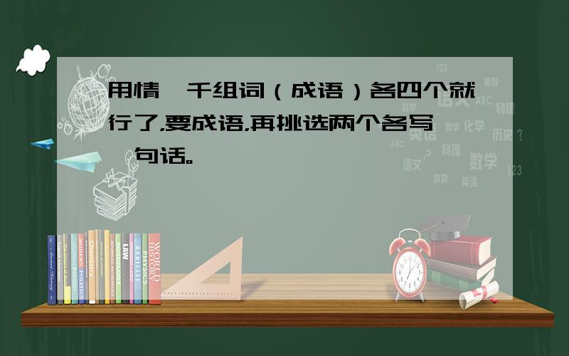 用情、千组词（成语）各四个就行了，要成语，再挑选两个各写一句话。