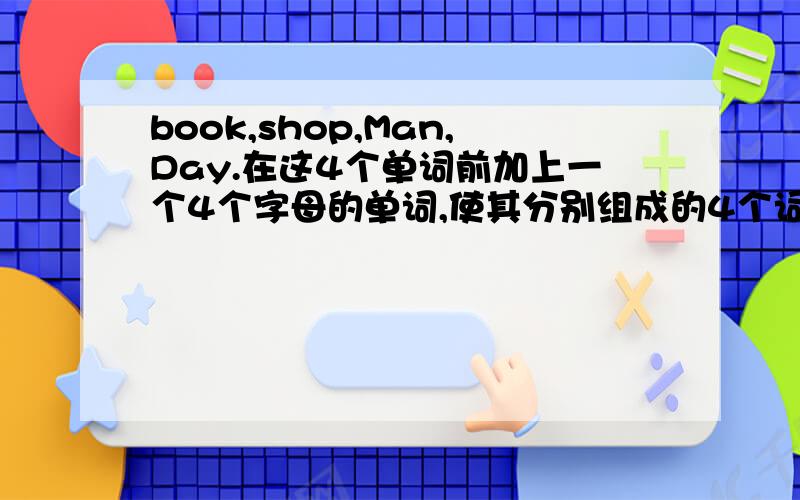 book,shop,Man,Day.在这4个单词前加上一个4个字母的单词,使其分别组成的4个词组或单词是存在的`