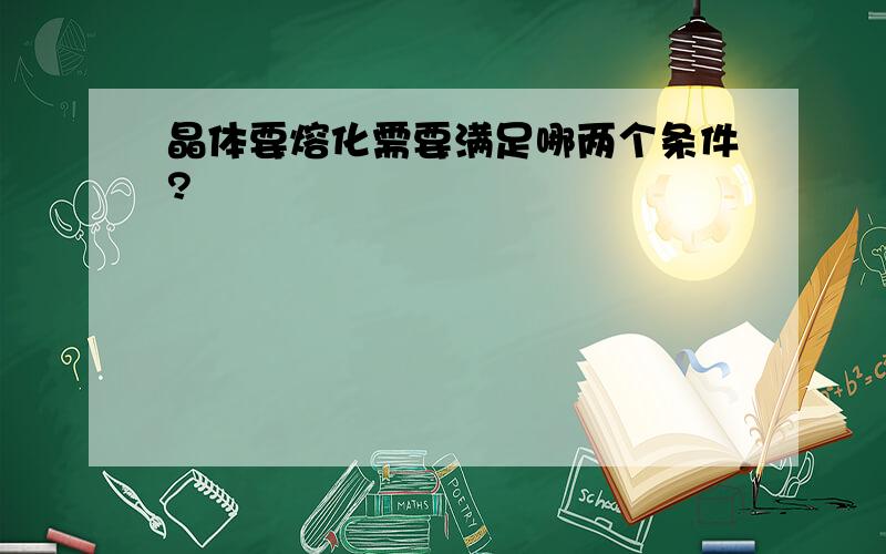 晶体要熔化需要满足哪两个条件?