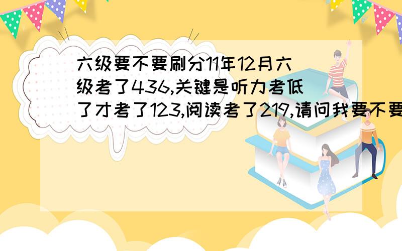 六级要不要刷分11年12月六级考了436,关键是听力考低了才考了123,阅读考了219,请问我要不要再考一次刷下分?就考