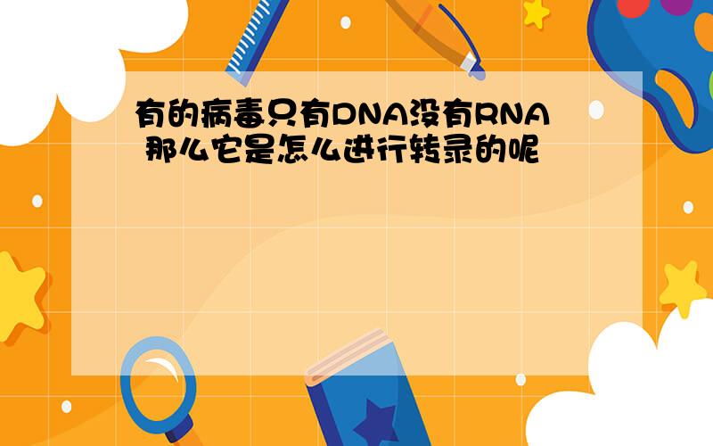 有的病毒只有DNA没有RNA 那么它是怎么进行转录的呢